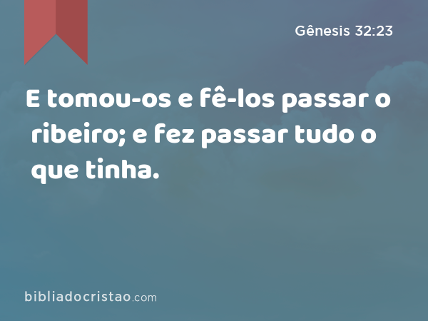 E tomou-os e fê-los passar o ribeiro; e fez passar tudo o que tinha. - Gênesis 32:23