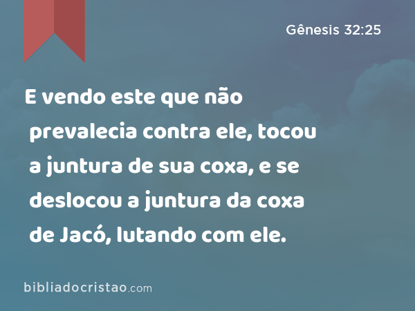 E vendo este que não prevalecia contra ele, tocou a juntura de sua coxa, e se deslocou a juntura da coxa de Jacó, lutando com ele. - Gênesis 32:25