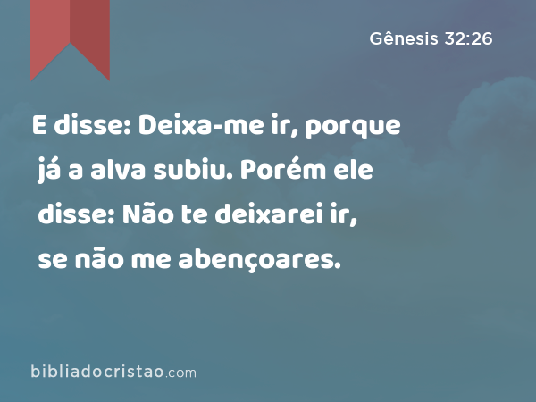 E disse: Deixa-me ir, porque já a alva subiu. Porém ele disse: Não te deixarei ir, se não me abençoares. - Gênesis 32:26