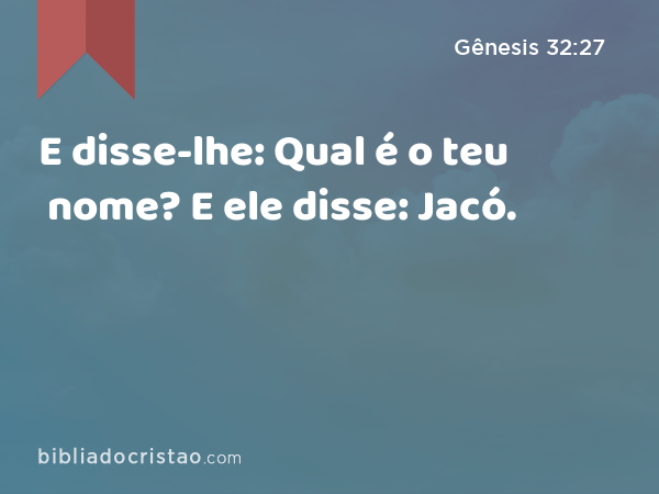 E disse-lhe: Qual é o teu nome? E ele disse: Jacó. - Gênesis 32:27