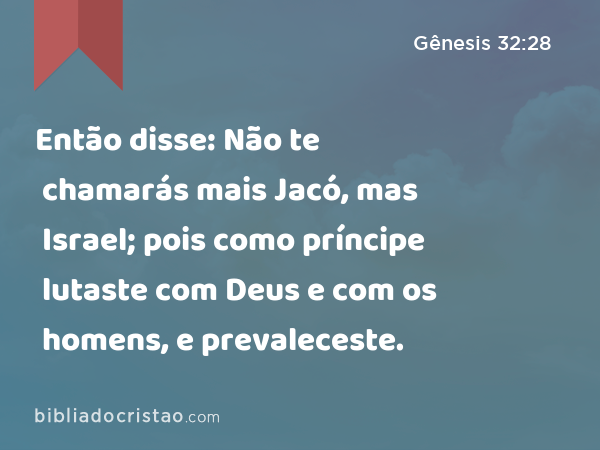 Então disse: Não te chamarás mais Jacó, mas Israel; pois como príncipe lutaste com Deus e com os homens, e prevaleceste. - Gênesis 32:28