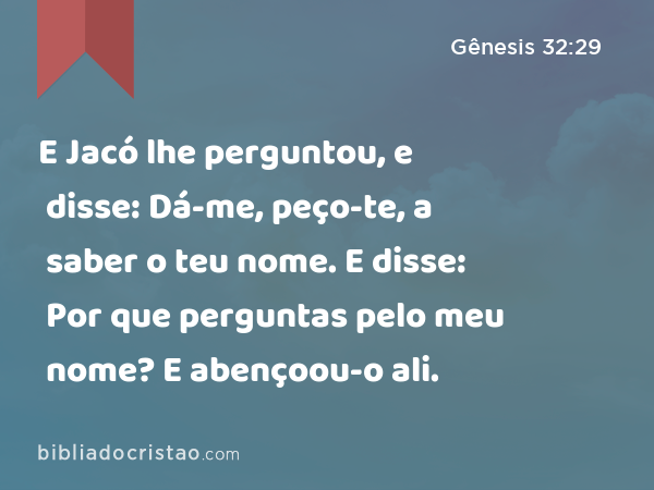 E Jacó lhe perguntou, e disse: Dá-me, peço-te, a saber o teu nome. E disse: Por que perguntas pelo meu nome? E abençoou-o ali. - Gênesis 32:29