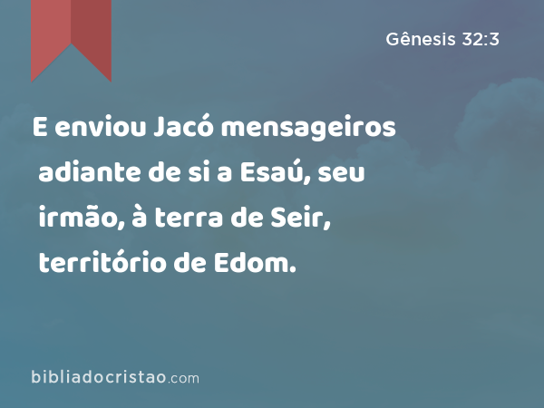 E enviou Jacó mensageiros adiante de si a Esaú, seu irmão, à terra de Seir, território de Edom. - Gênesis 32:3