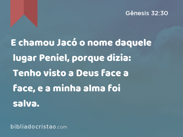 E chamou Jacó o nome daquele lugar Peniel, porque dizia: Tenho visto a Deus face a face, e a minha alma foi salva. - Gênesis 32:30