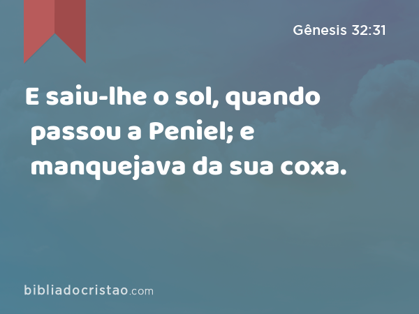 E saiu-lhe o sol, quando passou a Peniel; e manquejava da sua coxa. - Gênesis 32:31