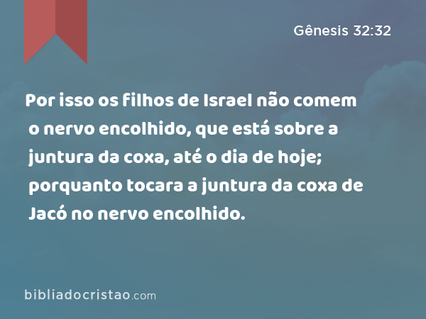 Por isso os filhos de Israel não comem o nervo encolhido, que está sobre a juntura da coxa, até o dia de hoje; porquanto tocara a juntura da coxa de Jacó no nervo encolhido. - Gênesis 32:32