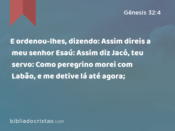 E ordenou-lhes, dizendo: Assim direis a meu senhor Esaú: Assim diz Jacó, teu servo: Como peregrino morei com Labão, e me detive lá até agora; - Gênesis 32:4