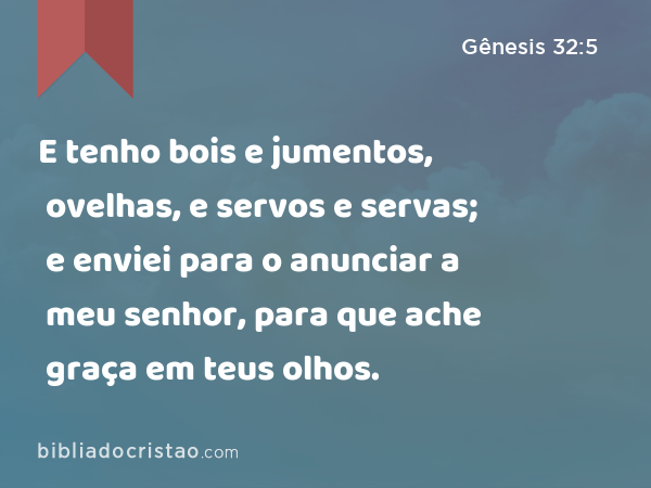 E tenho bois e jumentos, ovelhas, e servos e servas; e enviei para o anunciar a meu senhor, para que ache graça em teus olhos. - Gênesis 32:5