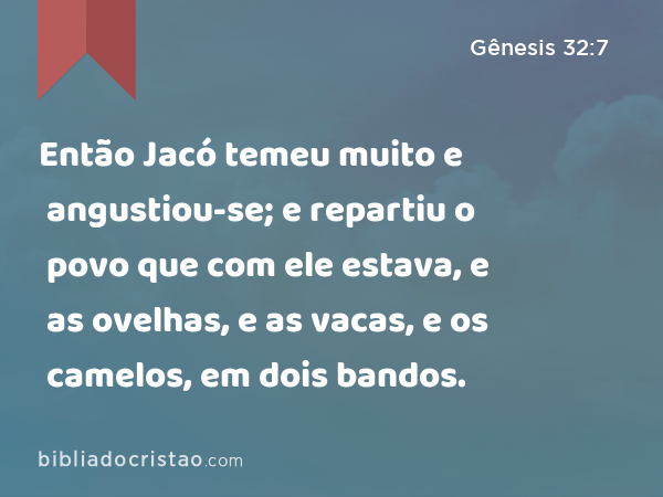 Então Jacó temeu muito e angustiou-se; e repartiu o povo que com ele estava, e as ovelhas, e as vacas, e os camelos, em dois bandos. - Gênesis 32:7