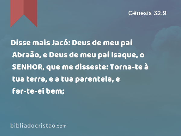 Disse mais Jacó: Deus de meu pai Abraão, e Deus de meu pai Isaque, o SENHOR, que me disseste: Torna-te à tua terra, e a tua parentela, e far-te-ei bem; - Gênesis 32:9