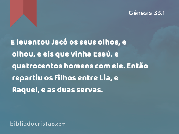 E levantou Jacó os seus olhos, e olhou, e eis que vinha Esaú, e quatrocentos homens com ele. Então repartiu os filhos entre Lia, e Raquel, e as duas servas. - Gênesis 33:1