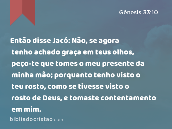 Então disse Jacó: Não, se agora tenho achado graça em teus olhos, peço-te que tomes o meu presente da minha mão; porquanto tenho visto o teu rosto, como se tivesse visto o rosto de Deus, e tomaste contentamento em mim. - Gênesis 33:10