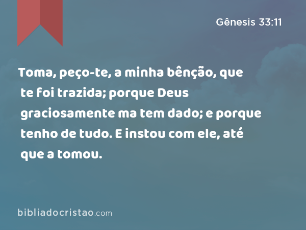 Toma, peço-te, a minha bênção, que te foi trazida; porque Deus graciosamente ma tem dado; e porque tenho de tudo. E instou com ele, até que a tomou. - Gênesis 33:11