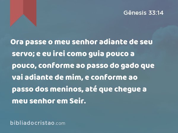 Ora passe o meu senhor adiante de seu servo; e eu irei como guia pouco a pouco, conforme ao passo do gado que vai adiante de mim, e conforme ao passo dos meninos, até que chegue a meu senhor em Seir. - Gênesis 33:14