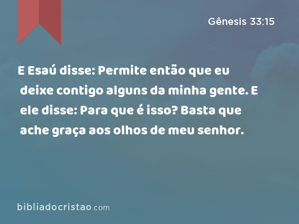 E Esaú disse: Permite então que eu deixe contigo alguns da minha gente. E ele disse: Para que é isso? Basta que ache graça aos olhos de meu senhor. - Gênesis 33:15