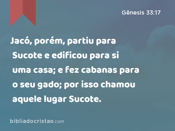 Jacó, porém, partiu para Sucote e edificou para si uma casa; e fez cabanas para o seu gado; por isso chamou aquele lugar Sucote. - Gênesis 33:17