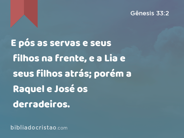 E pós as servas e seus filhos na frente, e a Lia e seus filhos atrás; porém a Raquel e José os derradeiros. - Gênesis 33:2