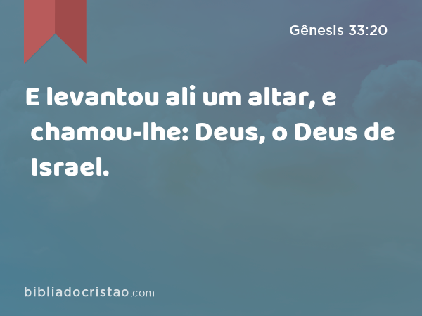 E levantou ali um altar, e chamou-lhe: Deus, o Deus de Israel. - Gênesis 33:20
