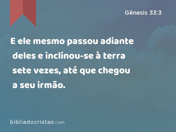 E ele mesmo passou adiante deles e inclinou-se à terra sete vezes, até que chegou a seu irmão. - Gênesis 33:3