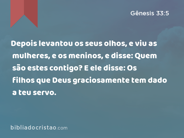 Depois levantou os seus olhos, e viu as mulheres, e os meninos, e disse: Quem são estes contigo? E ele disse: Os filhos que Deus graciosamente tem dado a teu servo. - Gênesis 33:5