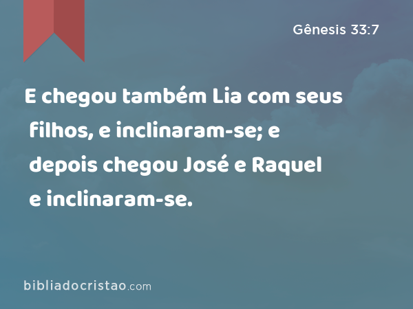 E chegou também Lia com seus filhos, e inclinaram-se; e depois chegou José e Raquel e inclinaram-se. - Gênesis 33:7