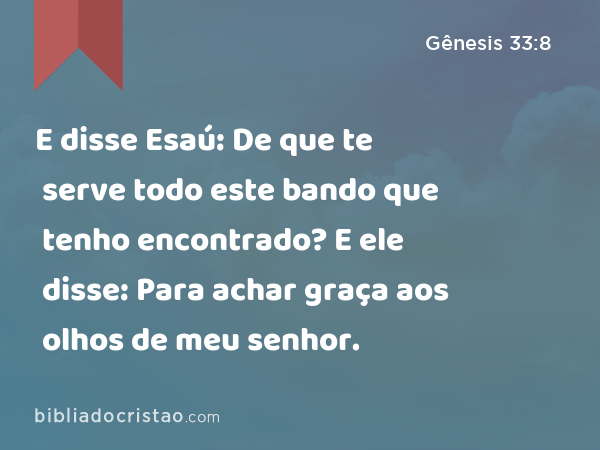 E disse Esaú: De que te serve todo este bando que tenho encontrado? E ele disse: Para achar graça aos olhos de meu senhor. - Gênesis 33:8