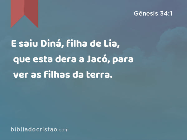 E saiu Diná, filha de Lia, que esta dera a Jacó, para ver as filhas da terra. - Gênesis 34:1