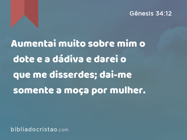 Aumentai muito sobre mim o dote e a dádiva e darei o que me disserdes; dai-me somente a moça por mulher. - Gênesis 34:12