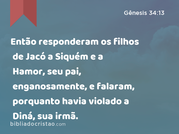 Então responderam os filhos de Jacó a Siquém e a Hamor, seu pai, enganosamente, e falaram, porquanto havia violado a Diná, sua irmã. - Gênesis 34:13