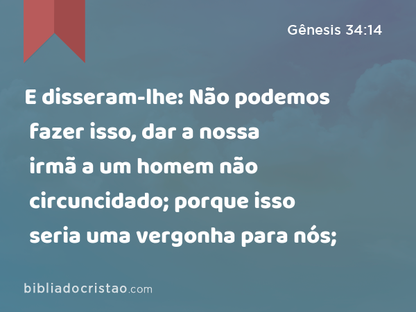 E disseram-lhe: Não podemos fazer isso, dar a nossa irmã a um homem não circuncidado; porque isso seria uma vergonha para nós; - Gênesis 34:14