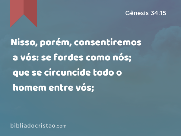 Nisso, porém, consentiremos a vós: se fordes como nós; que se circuncide todo o homem entre vós; - Gênesis 34:15