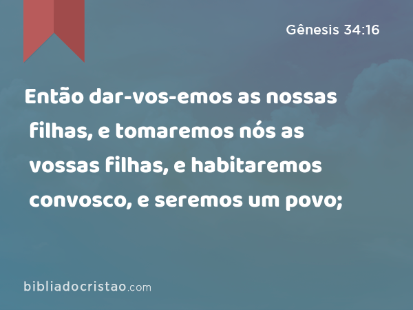 Então dar-vos-emos as nossas filhas, e tomaremos nós as vossas filhas, e habitaremos convosco, e seremos um povo; - Gênesis 34:16