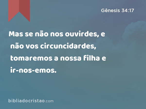 Mas se não nos ouvirdes, e não vos circuncidardes, tomaremos a nossa filha e ir-nos-emos. - Gênesis 34:17