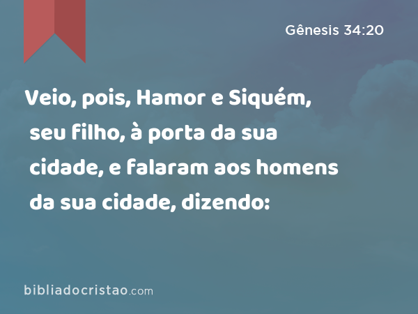 Veio, pois, Hamor e Siquém, seu filho, à porta da sua cidade, e falaram aos homens da sua cidade, dizendo: - Gênesis 34:20