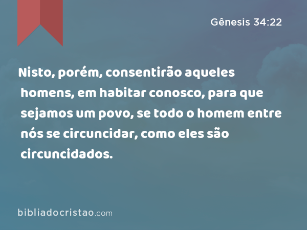 Nisto, porém, consentirão aqueles homens, em habitar conosco, para que sejamos um povo, se todo o homem entre nós se circuncidar, como eles são circuncidados. - Gênesis 34:22