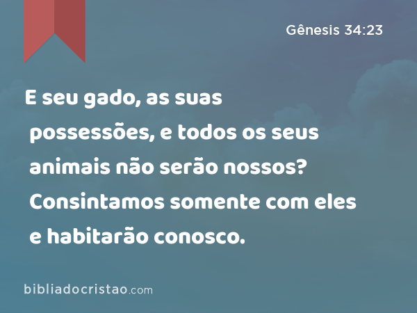 E seu gado, as suas possessões, e todos os seus animais não serão nossos? Consintamos somente com eles e habitarão conosco. - Gênesis 34:23