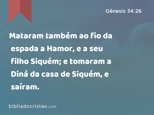 Mataram também ao fio da espada a Hamor, e a seu filho Siquém; e tomaram a Diná da casa de Siquém, e saíram. - Gênesis 34:26