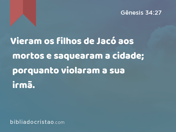 Vieram os filhos de Jacó aos mortos e saquearam a cidade; porquanto violaram a sua irmã. - Gênesis 34:27