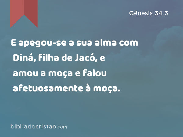 E apegou-se a sua alma com Diná, filha de Jacó, e amou a moça e falou afetuosamente à moça. - Gênesis 34:3