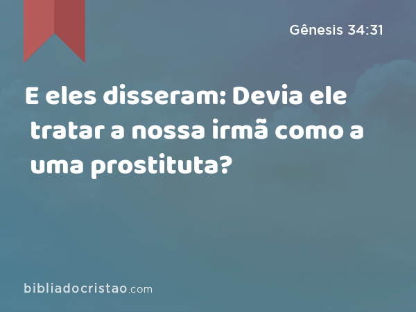 E eles disseram: Devia ele tratar a nossa irmã como a uma prostituta? - Gênesis 34:31