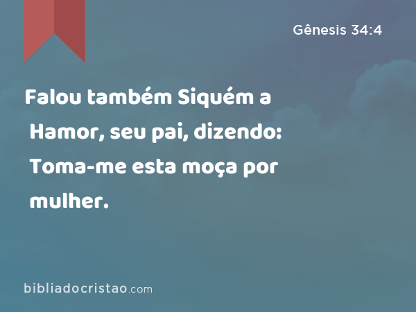 Falou também Siquém a Hamor, seu pai, dizendo: Toma-me esta moça por mulher. - Gênesis 34:4