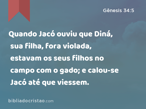 Quando Jacó ouviu que Diná, sua filha, fora violada, estavam os seus filhos no campo com o gado; e calou-se Jacó até que viessem. - Gênesis 34:5