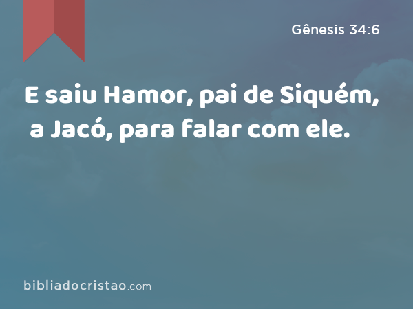 E saiu Hamor, pai de Siquém, a Jacó, para falar com ele. - Gênesis 34:6