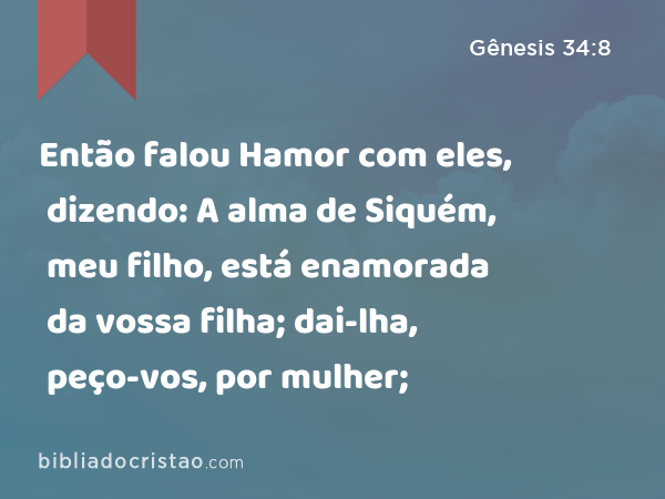 Então falou Hamor com eles, dizendo: A alma de Siquém, meu filho, está enamorada da vossa filha; dai-lha, peço-vos, por mulher; - Gênesis 34:8