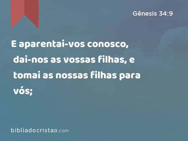 E aparentai-vos conosco, dai-nos as vossas filhas, e tomai as nossas filhas para vós; - Gênesis 34:9