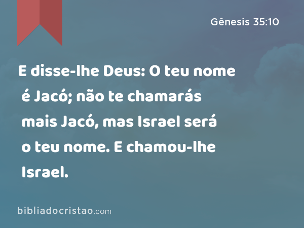 E disse-lhe Deus: O teu nome é Jacó; não te chamarás mais Jacó, mas Israel será o teu nome. E chamou-lhe Israel. - Gênesis 35:10