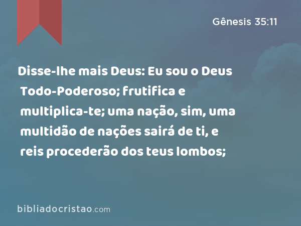 Disse-lhe mais Deus: Eu sou o Deus Todo-Poderoso; frutifica e multiplica-te; uma nação, sim, uma multidão de nações sairá de ti, e reis procederão dos teus lombos; - Gênesis 35:11