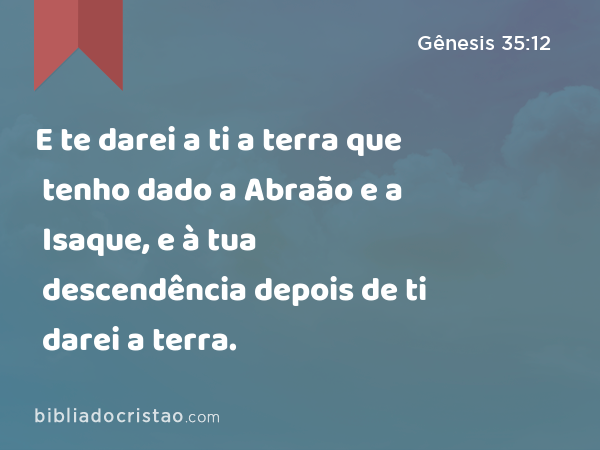 E te darei a ti a terra que tenho dado a Abraão e a Isaque, e à tua descendência depois de ti darei a terra. - Gênesis 35:12