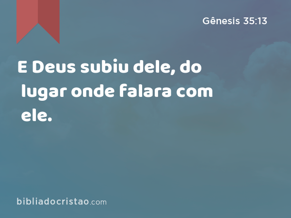 E Deus subiu dele, do lugar onde falara com ele. - Gênesis 35:13