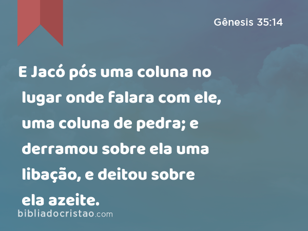 E Jacó pós uma coluna no lugar onde falara com ele, uma coluna de pedra; e derramou sobre ela uma libação, e deitou sobre ela azeite. - Gênesis 35:14